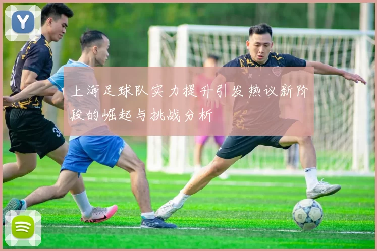 上海足球队实力提升引发热议新阶段的崛起与挑战分析